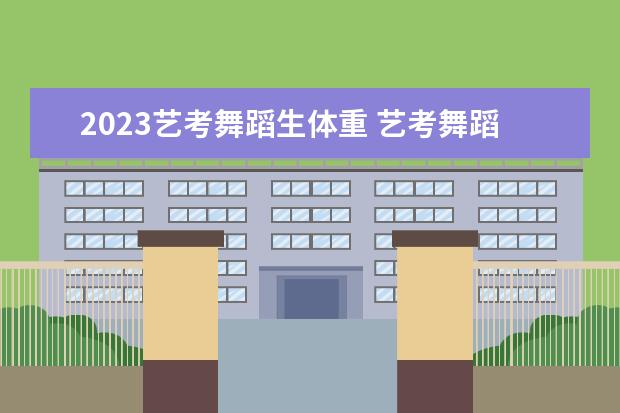 2023艺考舞蹈生体重 艺考舞蹈生身高体重标准