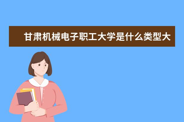 甘肃机械电子职工大学是什么类型大学 甘肃机械电子职工大学学校介绍