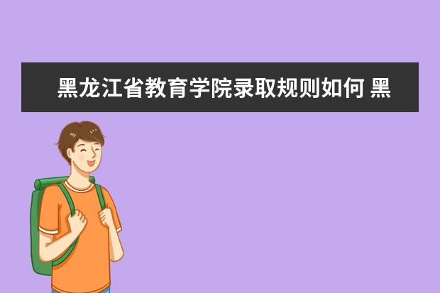 黑龙江省教育学院录取规则如何 黑龙江省教育学院就业状况介绍