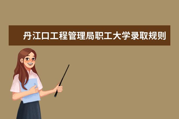 丹江口工程管理局职工大学录取规则如何 丹江口工程管理局职工大学就业状况介绍