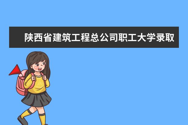 陕西省建筑工程总公司职工大学录取规则如何 陕西省建筑工程总公司职工大学就业状况介绍