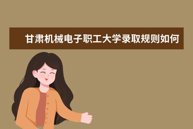 甘肃机械电子职工大学录取规则如何 甘肃机械电子职工大学就业状况介绍