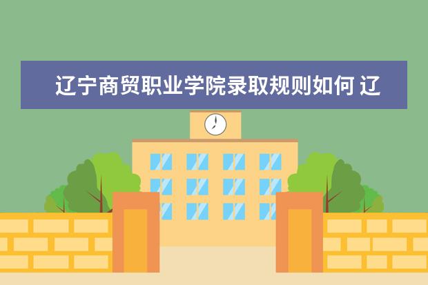 辽宁商贸职业学院录取规则如何 辽宁商贸职业学院就业状况介绍