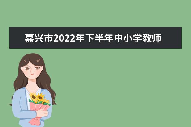 嘉兴市2022年下半年中小学教师资格考试面试报名补充公告