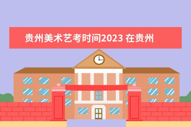 贵州美术艺考时间2023 在贵州可以考什么艺术学院?