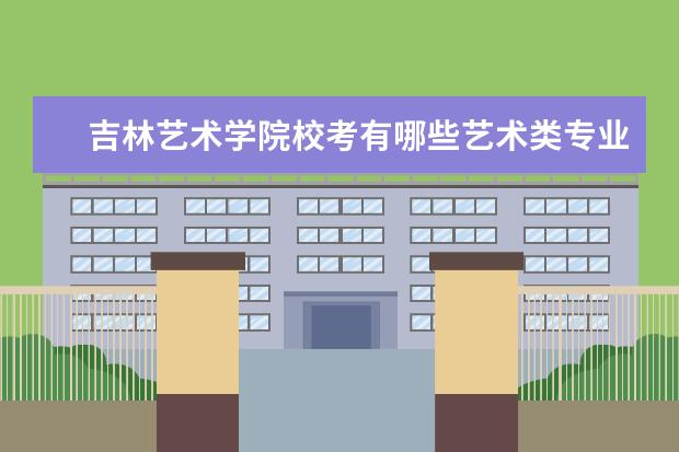 吉林艺术学院校考有哪些艺术类专业 历年分数线