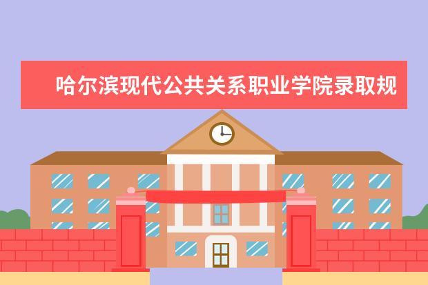 哈尔滨现代公共关系职业学院录取规则如何 哈尔滨现代公共关系职业学院就业状况介绍