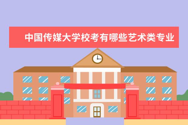 中国传媒大学校考有哪些艺术类专业 历年分数线