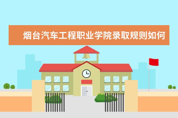 烟台汽车工程职业学院录取规则如何 烟台汽车工程职业学院就业状况介绍