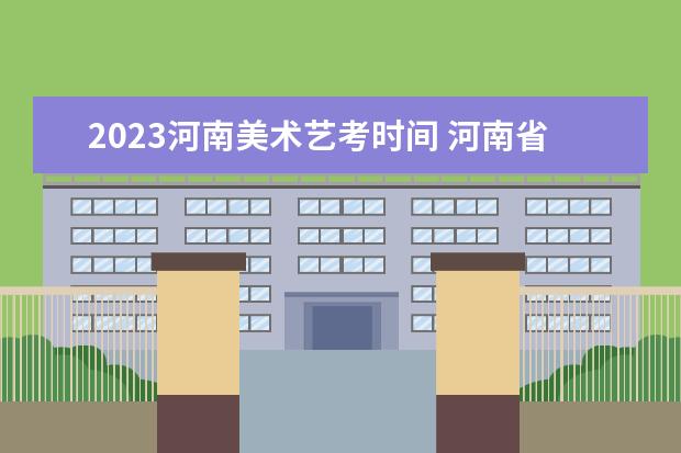 2023河南美术艺考时间 河南省2023年艺考报名时间