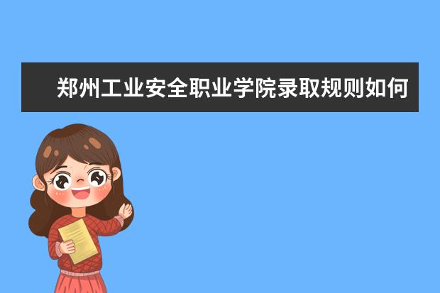 郑州工业安全职业学院录取规则如何 郑州工业安全职业学院就业状况介绍