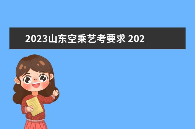 2023山东空乘艺考要求 2023年还有艺考吗?