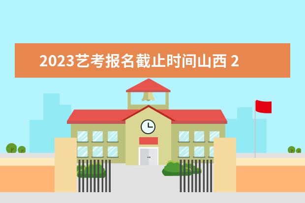 2023艺考报名截止时间山西 2023年艺考时间安排表