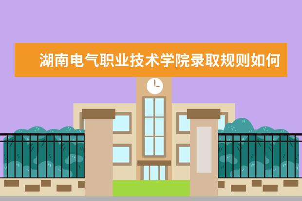 湖南电气职业技术学院录取规则如何 湖南电气职业技术学院就业状况介绍