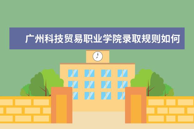 广州科技贸易职业学院录取规则如何 广州科技贸易职业学院就业状况介绍