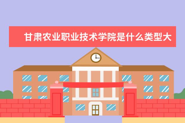 甘肃农业职业技术学院是什么类型大学 甘肃农业职业技术学院学校介绍