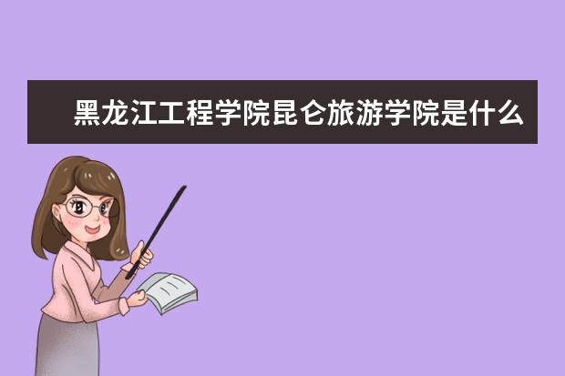 黑龙江工程学院昆仑旅游学院是什么类型大学 黑龙江工程学院昆仑旅游学院学校介绍