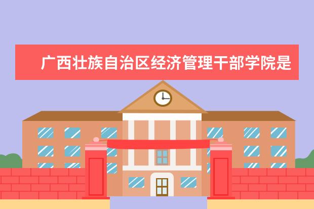 广西壮族自治区经济管理干部学院是什么类型大学 广西壮族自治区经济管理干部学院学校介绍