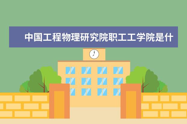 中国工程物理研究院职工工学院是什么类型大学 中国工程物理研究院职工工学院学校介绍