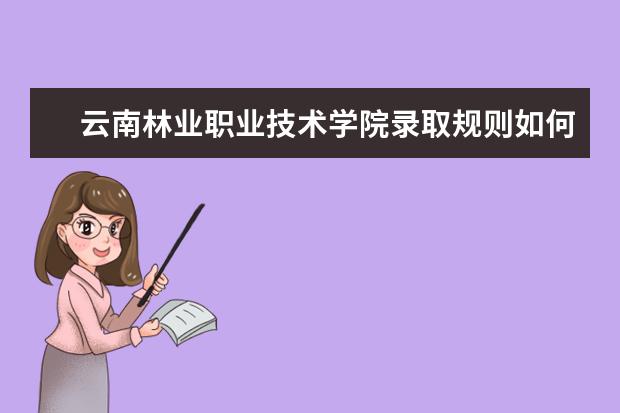 云南林业职业技术学院录取规则如何 云南林业职业技术学院就业状况介绍