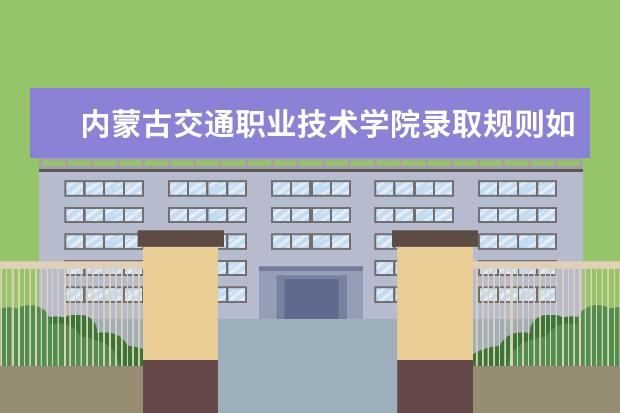 内蒙古交通职业技术学院录取规则如何 内蒙古交通职业技术学院就业状况介绍