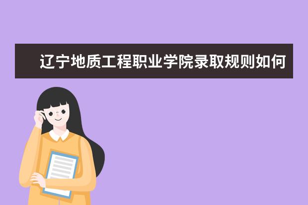 辽宁地质工程职业学院录取规则如何 辽宁地质工程职业学院就业状况介绍