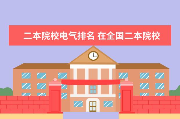 二本院校电气排名 在全国二本院校中电气工程及其自动化依次排名的院校...