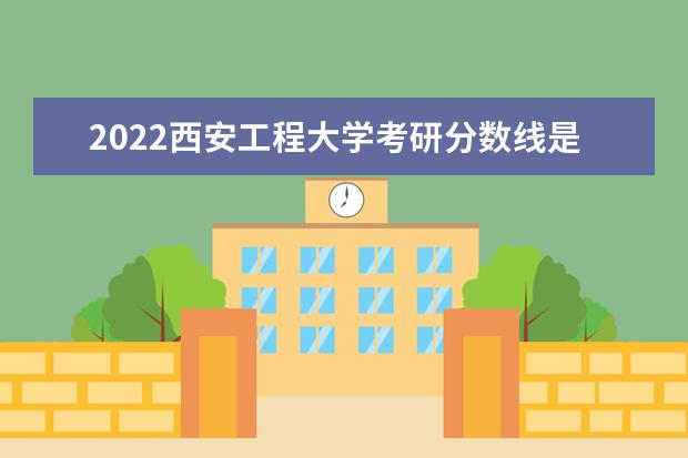 2022西安工程大学考研分数线是多少 历年考研分数线