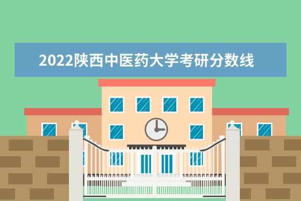 2022陕西中医药大学考研分数线是多少 历年考研分数线