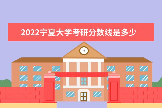 2022宁夏大学考研分数线是多少 历年考研分数线