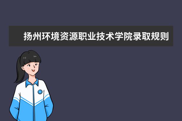 扬州环境资源职业技术学院录取规则如何 扬州环境资源职业技术学院就业状况介绍