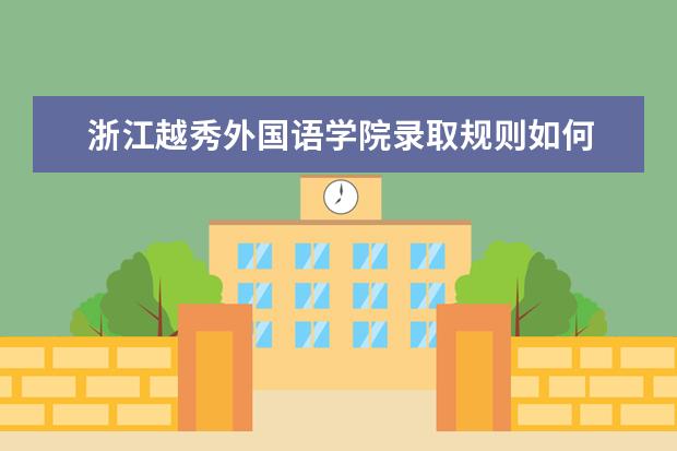 浙江越秀外国语学院录取规则如何 浙江越秀外国语学院就业状况介绍