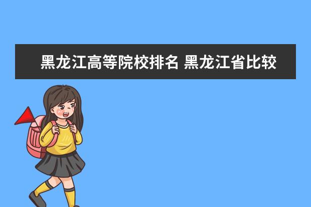 黑龙江高等院校排名 黑龙江省比较好的专科学校排名