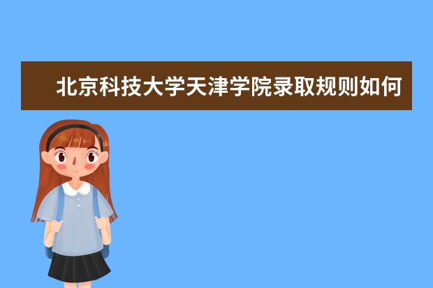 北京科技大学天津学院录取规则如何 北京科技大学天津学院就业状况介绍