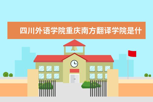 四川外语学院重庆南方翻译学院是什么类型大学 四川外语学院重庆南方翻译学院学校介绍