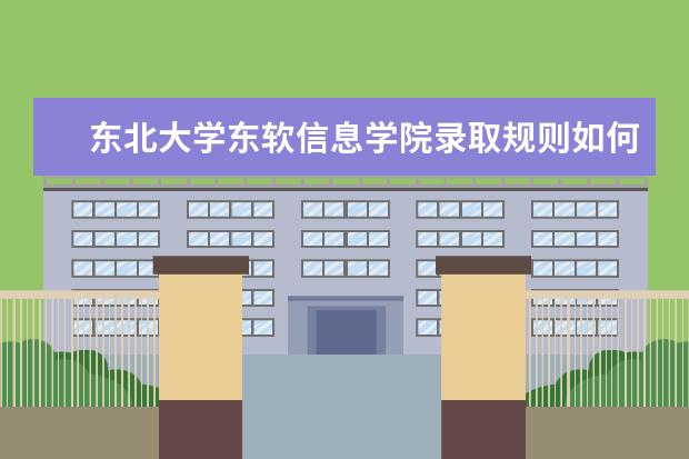 东北大学东软信息学院录取规则如何 东北大学东软信息学院就业状况介绍