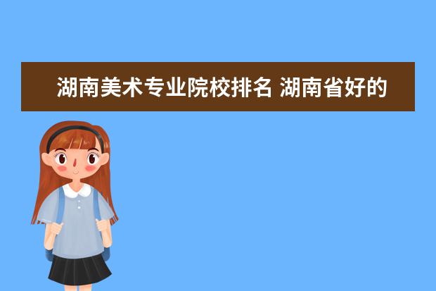 湖南美术专业院校排名 湖南省好的专科学校?我是美术生