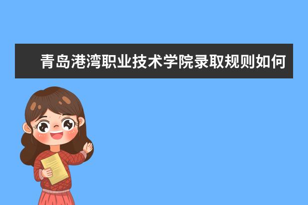 青岛港湾职业技术学院录取规则如何 青岛港湾职业技术学院就业状况介绍