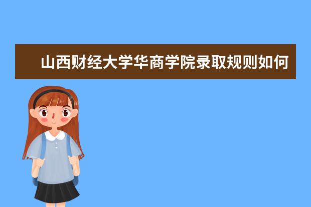 山西财经大学华商学院录取规则如何 山西财经大学华商学院就业状况介绍