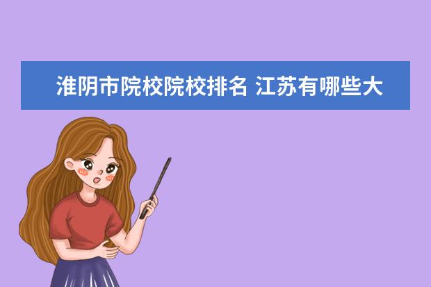 淮阴市院校院校排名 江苏有哪些大学退步最大?