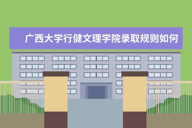 广西大学行健文理学院录取规则如何 广西大学行健文理学院就业状况介绍