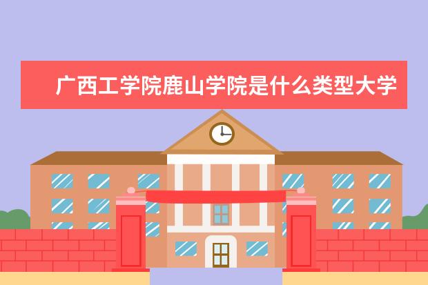广西工学院鹿山学院是什么类型大学 广西工学院鹿山学院学校介绍