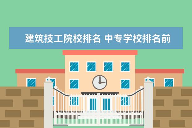 建筑技工院校排名 中专学校排名前十