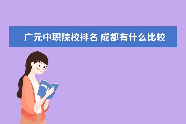 广元中职院校排名 成都有什么比较好职高?