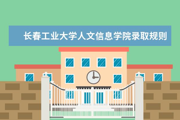 长春工业大学人文信息学院录取规则如何 长春工业大学人文信息学院就业状况介绍