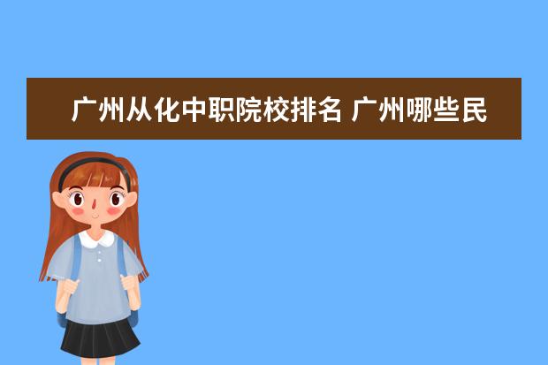 广州从化中职院校排名 广州哪些民办高职院校比较好?