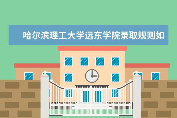 哈尔滨理工大学远东学院录取规则如何 哈尔滨理工大学远东学院就业状况介绍