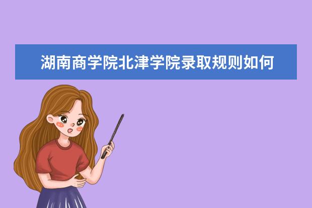 湖南商学院北津学院录取规则如何 湖南商学院北津学院就业状况介绍