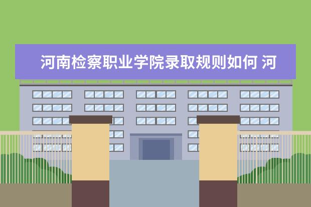 河南检察职业学院录取规则如何 河南检察职业学院就业状况介绍