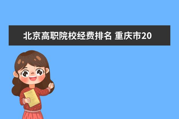 北京高职院校经费排名 重庆市2022年民办高职院校专科生生均经费是多少 - ...